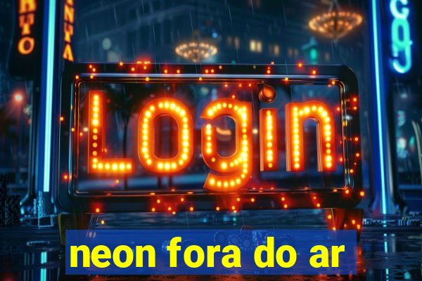 neon fora do ar